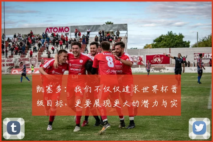 凯塞多：我们不仅仅追求世界杯晋级目标，更要展现更大的潜力与实力