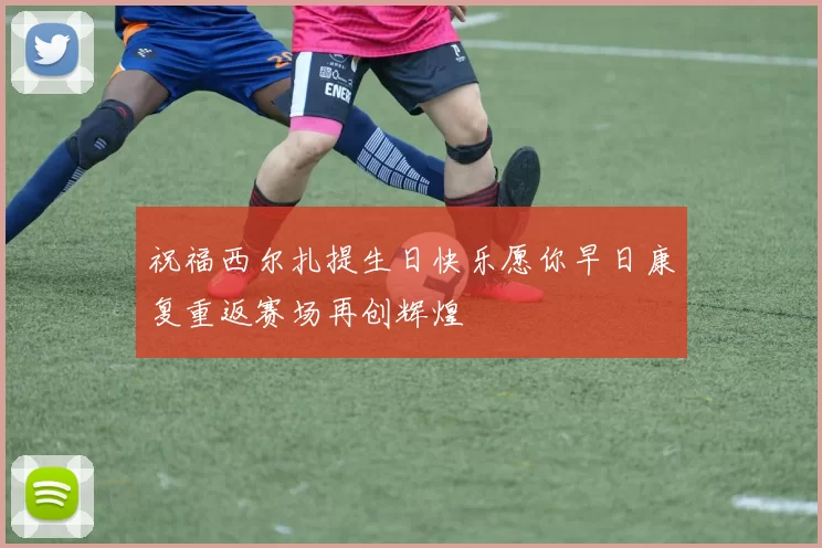 祝福西尔扎提生日快乐愿你早日康复重返赛场再创辉煌