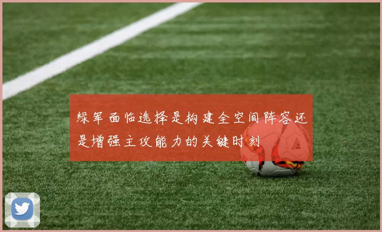 绿军面临选择是构建全空间阵容还是增强主攻能力的关键时刻