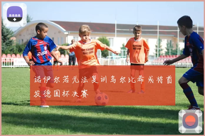 诺伊尔若无法复训乌尔比希或将首发德国杯决赛