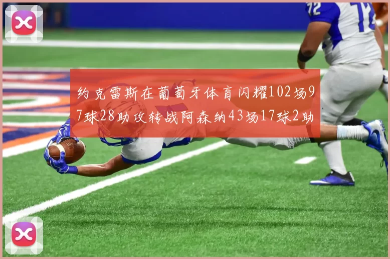 约克雷斯在葡萄牙体育闪耀102场97球28助攻转战阿森纳43场17球2助攻表现如何