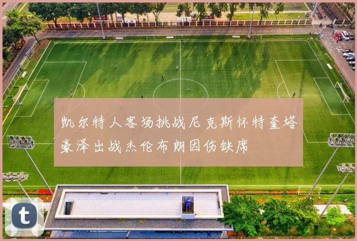 凯尔特人客场挑战尼克斯怀特奎塔豪泽出战杰伦布朗因伤缺席