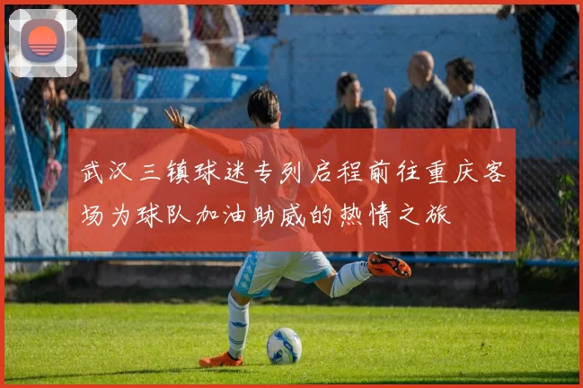 武汉三镇球迷专列启程前往重庆客场为球队加油助威的热情之旅