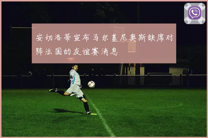 安切洛蒂宣布马尔基尼奥斯缺席对阵法国的友谊赛消息