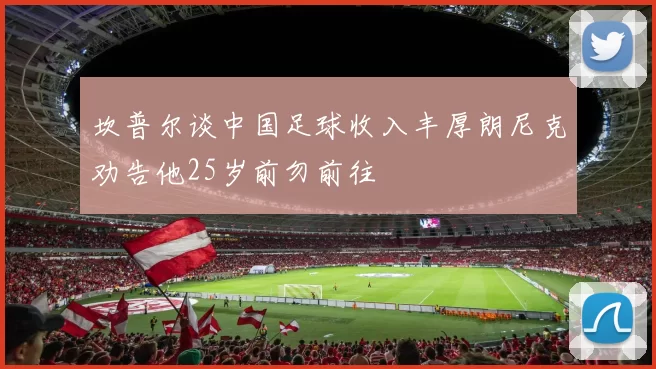 坎普尔谈中国足球收入丰厚朗尼克劝告他25岁前勿前往