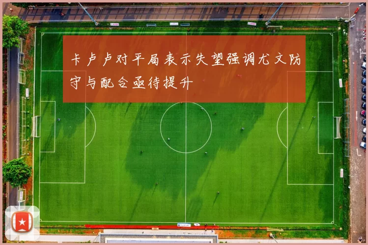 卡卢卢对平局表示失望强调尤文防守与配合亟待提升
