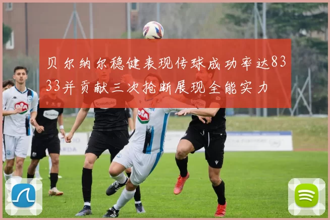 贝尔纳尔稳健表现传球成功率达8333并贡献三次抢断展现全能实力