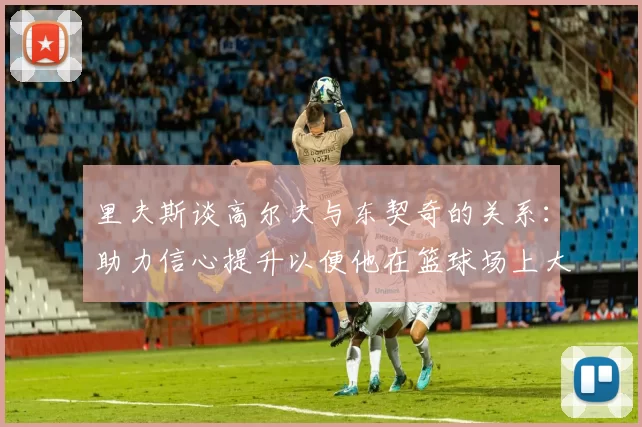 里夫斯谈高尔夫与东契奇的关系：助力信心提升以便他在篮球场上大展身手