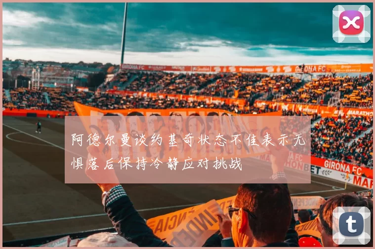 阿德尔曼谈约基奇状态不佳表示无惧落后保持冷静应对挑战