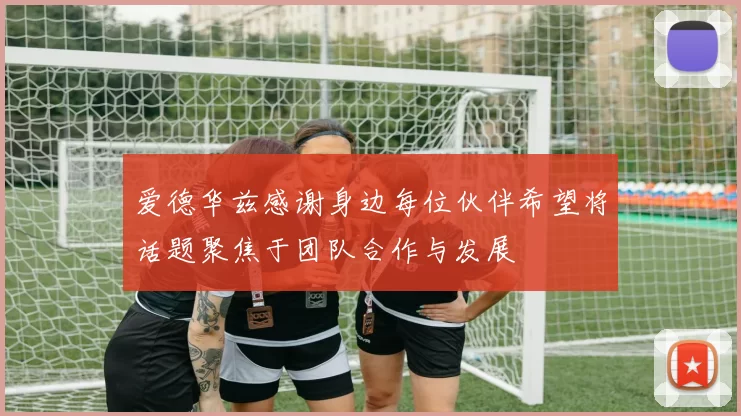 爱德华兹感谢身边每位伙伴希望将话题聚焦于团队合作与发展