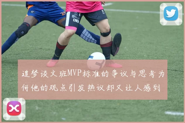 追梦谈文班MVP标准的争议与思考为何他的观点引发热议却又让人感到困惑