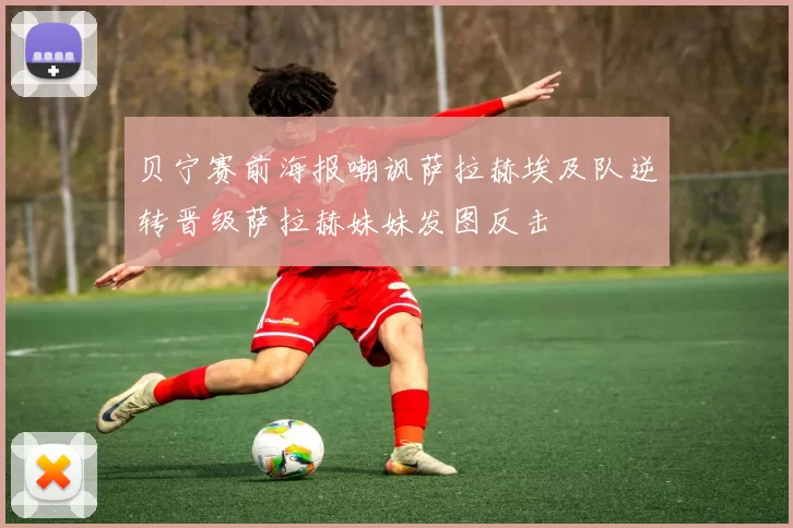 贝宁赛前海报嘲讽萨拉赫埃及队逆转晋级萨拉赫妹妹发图反击