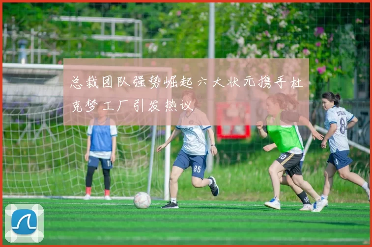 总裁团队强势崛起六大状元携手杜克梦工厂引发热议
