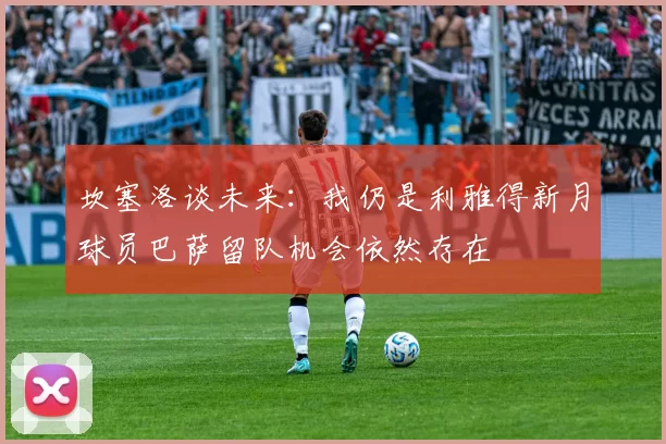 坎塞洛谈未来：我仍是利雅得新月球员巴萨留队机会依然存在