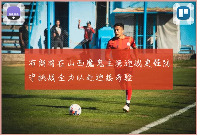 布朗将在山西魔鬼主场迎战更强防守挑战全力以赴迎接考验