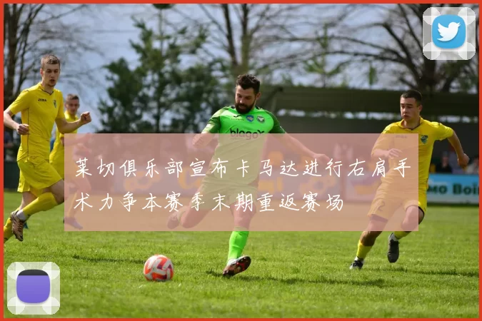 莱切俱乐部宣布卡马达进行右肩手术力争本赛季末期重返赛场