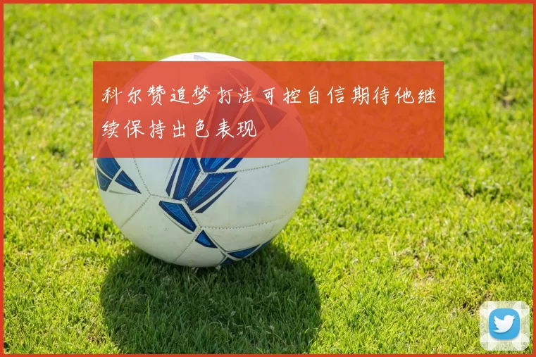 科尔赞追梦打法可控自信期待他继续保持出色表现