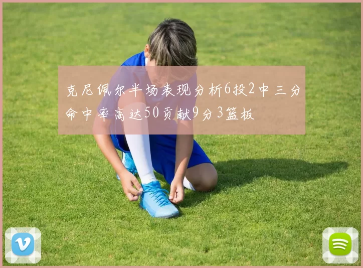 克尼佩尔半场表现分析6投2中三分命中率高达50贡献9分3篮板