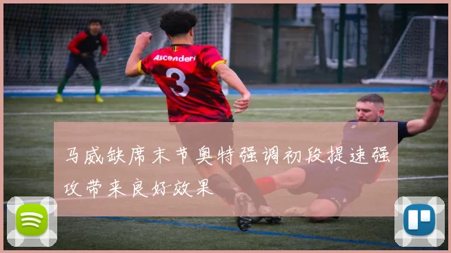马威缺席末节奥特强调初段提速强攻带来良好效果