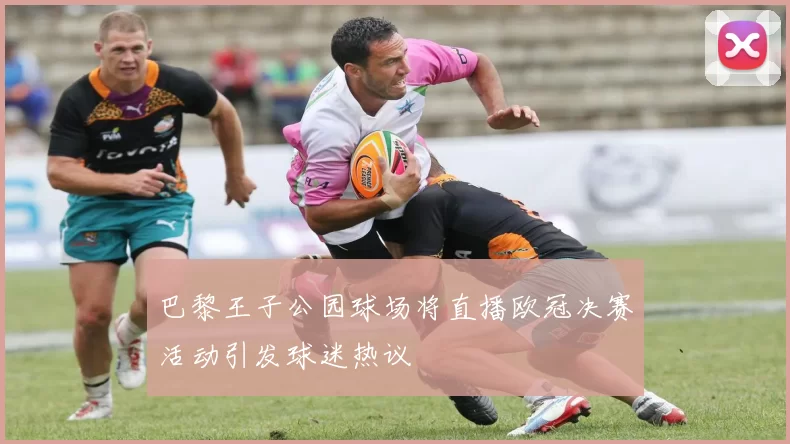 巴黎王子公园球场将直播欧冠决赛活动引发球迷热议