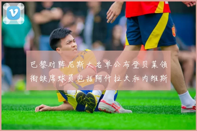 巴黎对阵尼斯大名单公布登贝莱领衔缺席球员包括阿什拉夫和内维斯
