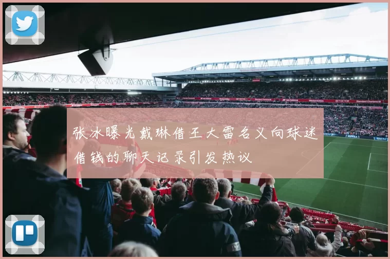 张冰曝光戴琳借王大雷名义向球迷借钱的聊天记录引发热议
