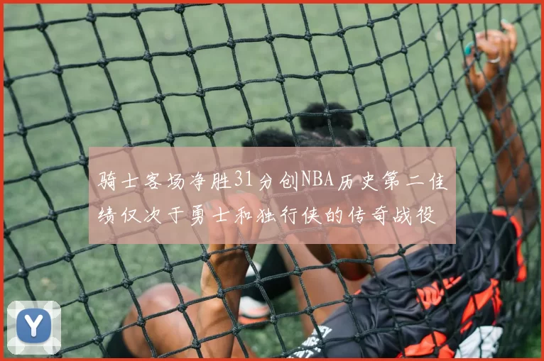 骑士客场净胜31分创NBA历史第二佳绩仅次于勇士和独行侠的传奇战役