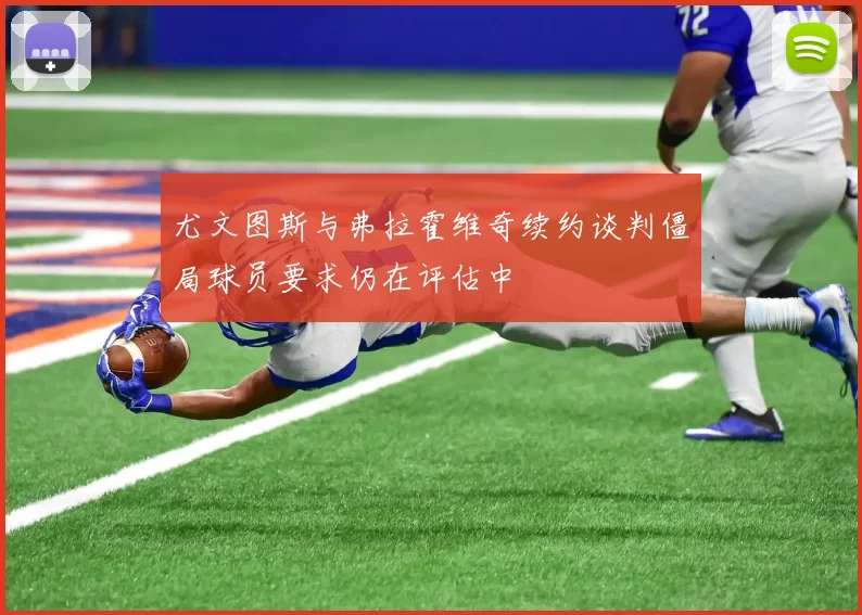 尤文图斯与弗拉霍维奇续约谈判僵局球员要求仍在评估中