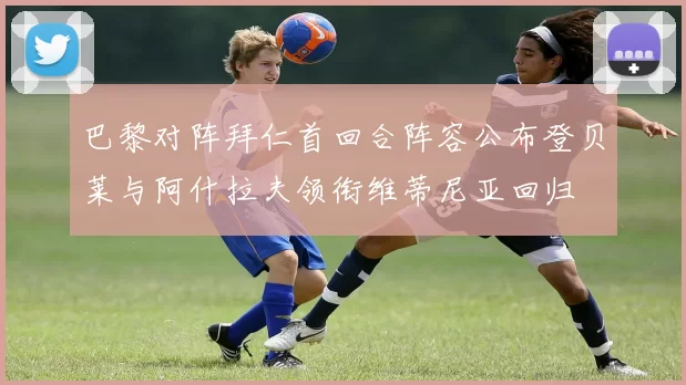 巴黎对阵拜仁首回合阵容公布登贝莱与阿什拉夫领衔维蒂尼亚回归