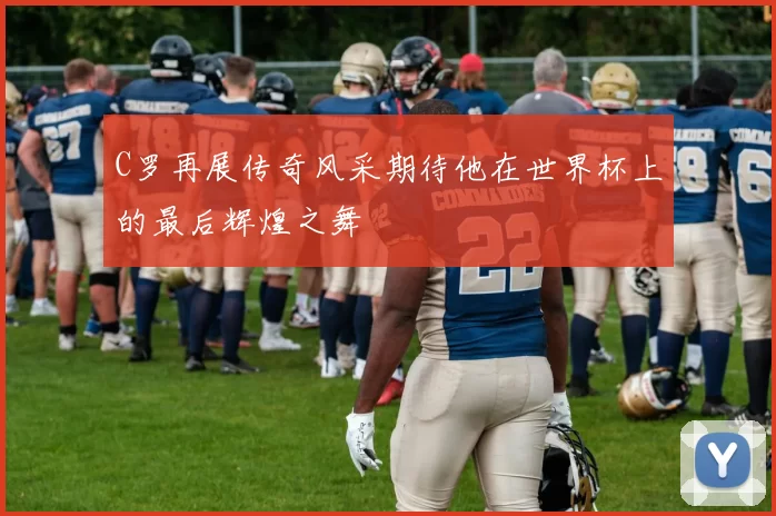 C罗再展传奇风采期待他在世界杯上的最后辉煌之舞