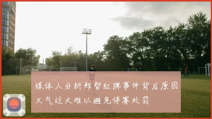 媒体人分析郑智红牌事件背后原因火气过大难以避免停赛处罚